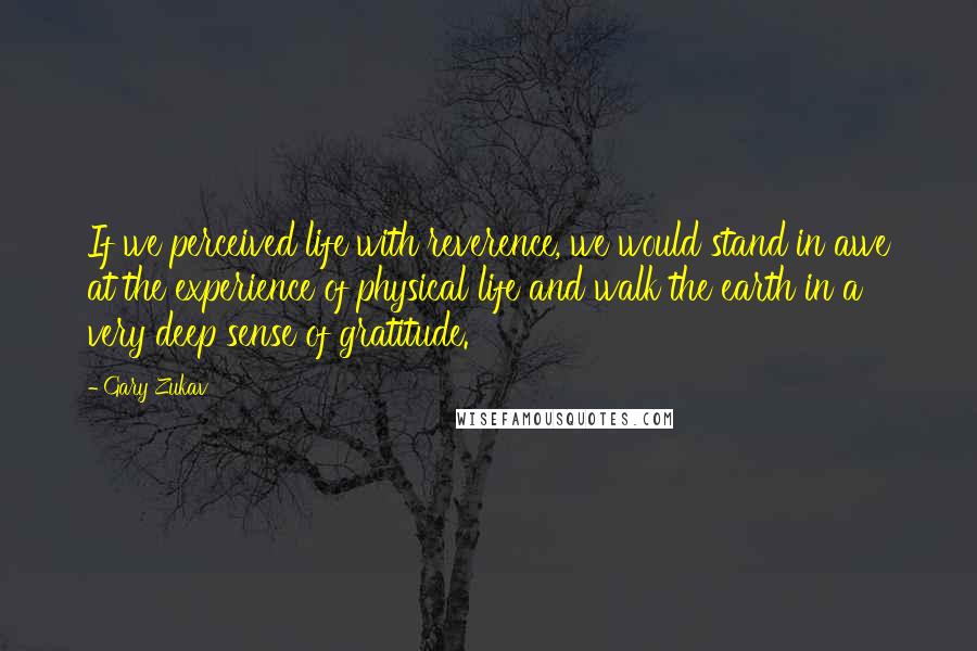 Gary Zukav Quotes: If we perceived life with reverence, we would stand in awe at the experience of physical life and walk the earth in a very deep sense of gratitude.