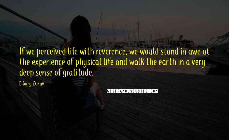 Gary Zukav Quotes: If we perceived life with reverence, we would stand in awe at the experience of physical life and walk the earth in a very deep sense of gratitude.