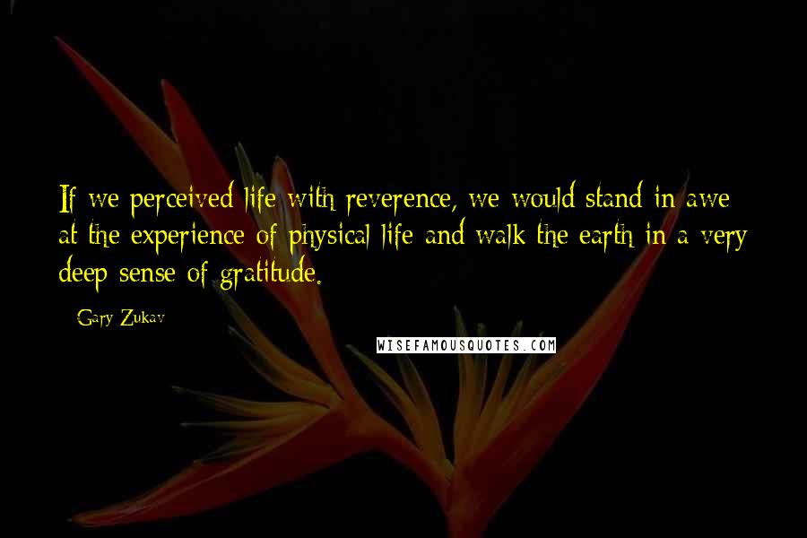 Gary Zukav Quotes: If we perceived life with reverence, we would stand in awe at the experience of physical life and walk the earth in a very deep sense of gratitude.