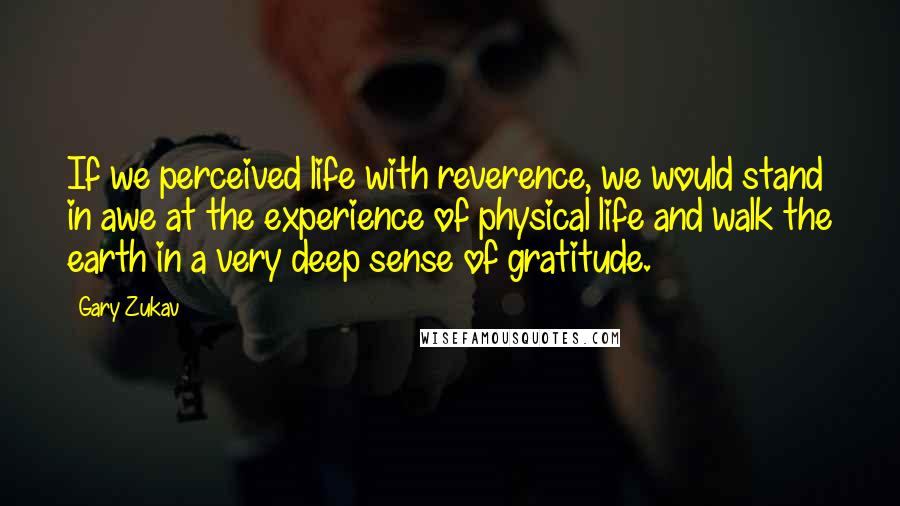 Gary Zukav Quotes: If we perceived life with reverence, we would stand in awe at the experience of physical life and walk the earth in a very deep sense of gratitude.