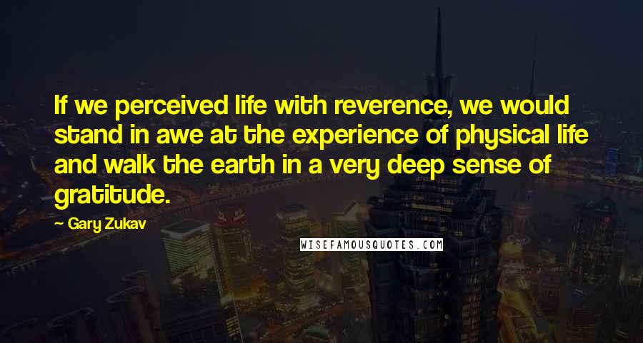 Gary Zukav Quotes: If we perceived life with reverence, we would stand in awe at the experience of physical life and walk the earth in a very deep sense of gratitude.