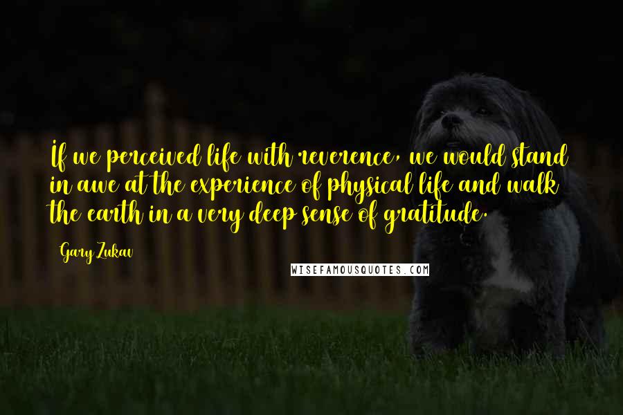 Gary Zukav Quotes: If we perceived life with reverence, we would stand in awe at the experience of physical life and walk the earth in a very deep sense of gratitude.