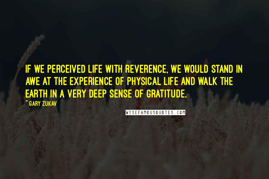 Gary Zukav Quotes: If we perceived life with reverence, we would stand in awe at the experience of physical life and walk the earth in a very deep sense of gratitude.