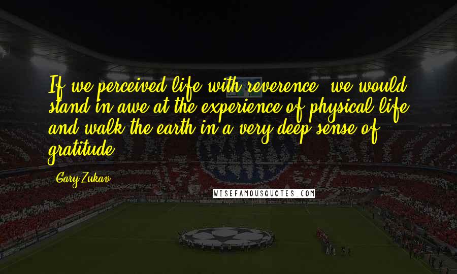 Gary Zukav Quotes: If we perceived life with reverence, we would stand in awe at the experience of physical life and walk the earth in a very deep sense of gratitude.