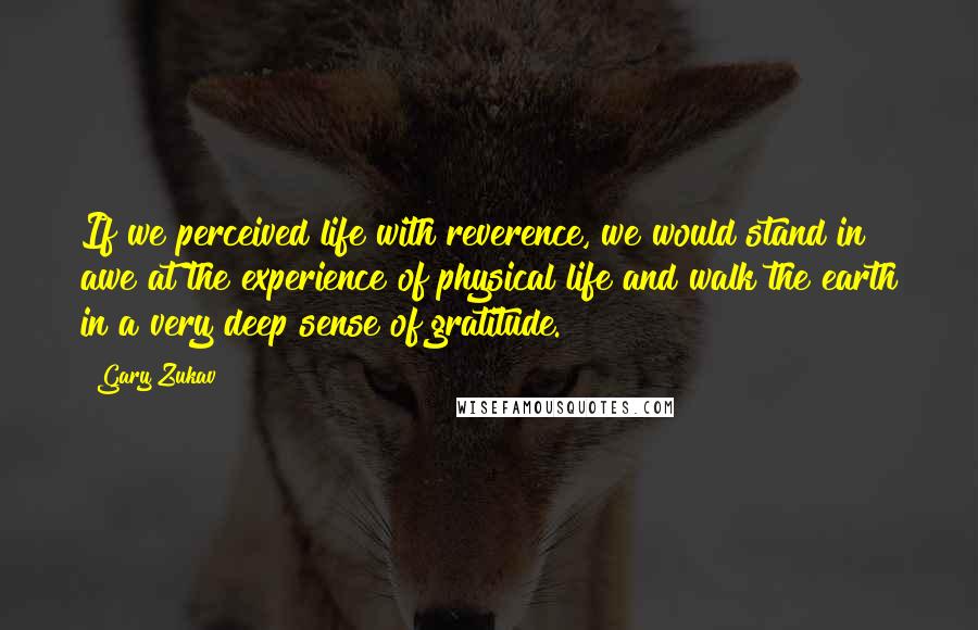 Gary Zukav Quotes: If we perceived life with reverence, we would stand in awe at the experience of physical life and walk the earth in a very deep sense of gratitude.