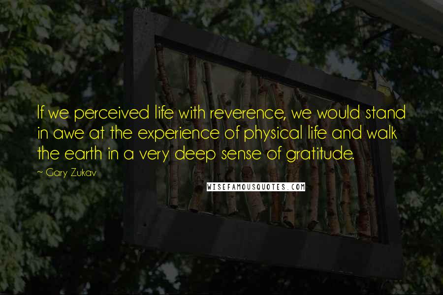 Gary Zukav Quotes: If we perceived life with reverence, we would stand in awe at the experience of physical life and walk the earth in a very deep sense of gratitude.