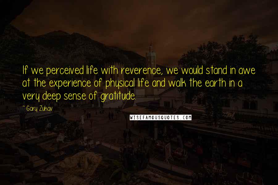 Gary Zukav Quotes: If we perceived life with reverence, we would stand in awe at the experience of physical life and walk the earth in a very deep sense of gratitude.