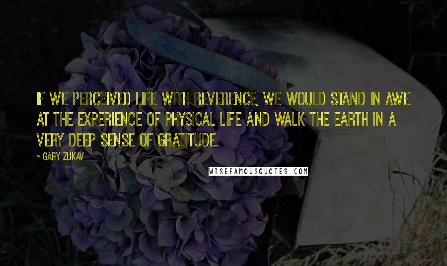 Gary Zukav Quotes: If we perceived life with reverence, we would stand in awe at the experience of physical life and walk the earth in a very deep sense of gratitude.