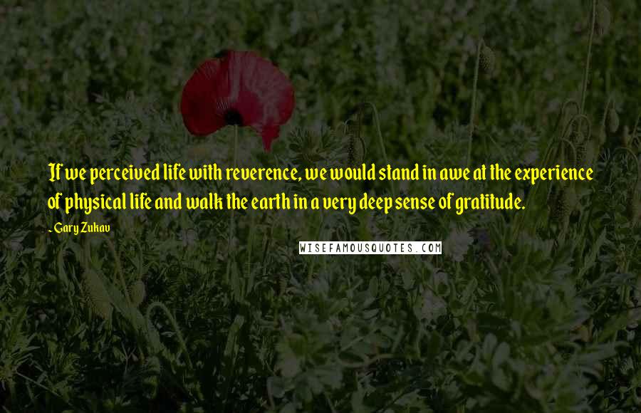 Gary Zukav Quotes: If we perceived life with reverence, we would stand in awe at the experience of physical life and walk the earth in a very deep sense of gratitude.