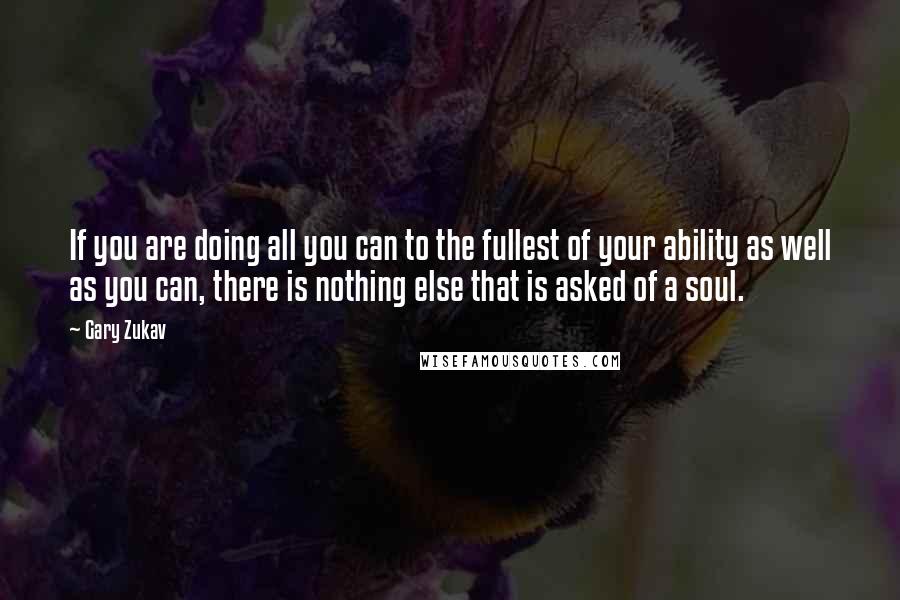 Gary Zukav Quotes: If you are doing all you can to the fullest of your ability as well as you can, there is nothing else that is asked of a soul.