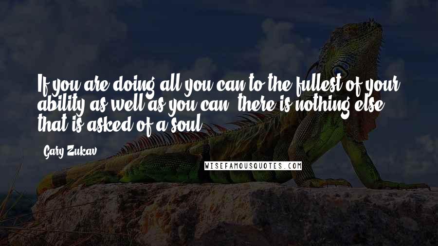 Gary Zukav Quotes: If you are doing all you can to the fullest of your ability as well as you can, there is nothing else that is asked of a soul.
