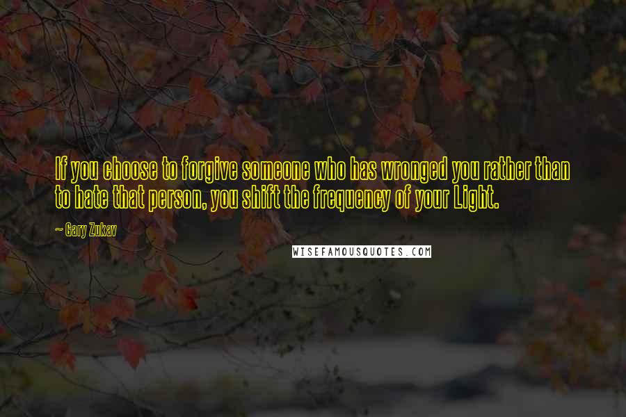 Gary Zukav Quotes: If you choose to forgive someone who has wronged you rather than to hate that person, you shift the frequency of your Light.