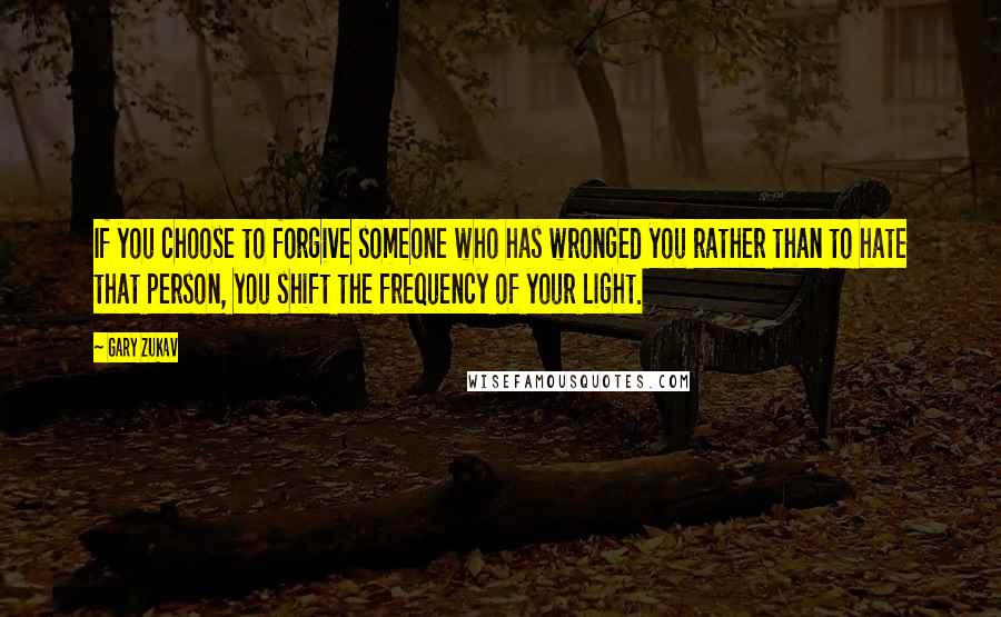 Gary Zukav Quotes: If you choose to forgive someone who has wronged you rather than to hate that person, you shift the frequency of your Light.