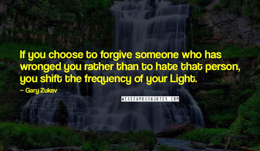 Gary Zukav Quotes: If you choose to forgive someone who has wronged you rather than to hate that person, you shift the frequency of your Light.