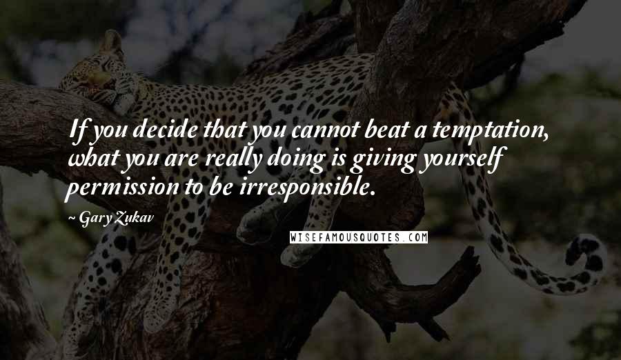 Gary Zukav Quotes: If you decide that you cannot beat a temptation, what you are really doing is giving yourself permission to be irresponsible.