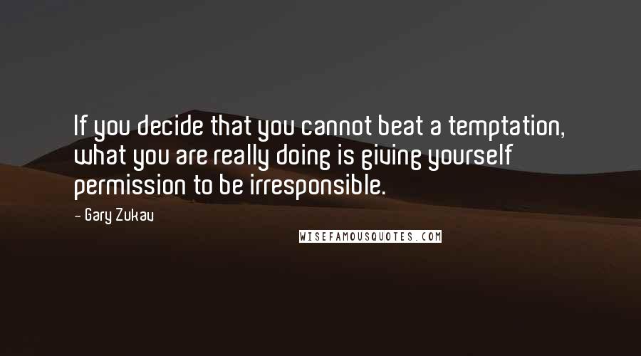 Gary Zukav Quotes: If you decide that you cannot beat a temptation, what you are really doing is giving yourself permission to be irresponsible.