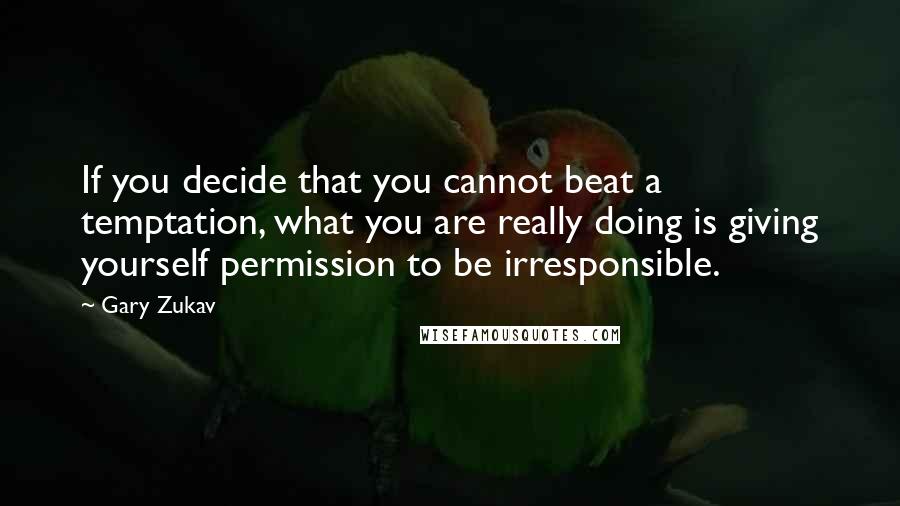 Gary Zukav Quotes: If you decide that you cannot beat a temptation, what you are really doing is giving yourself permission to be irresponsible.