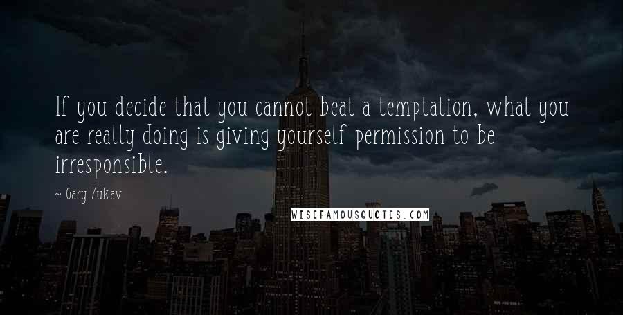 Gary Zukav Quotes: If you decide that you cannot beat a temptation, what you are really doing is giving yourself permission to be irresponsible.