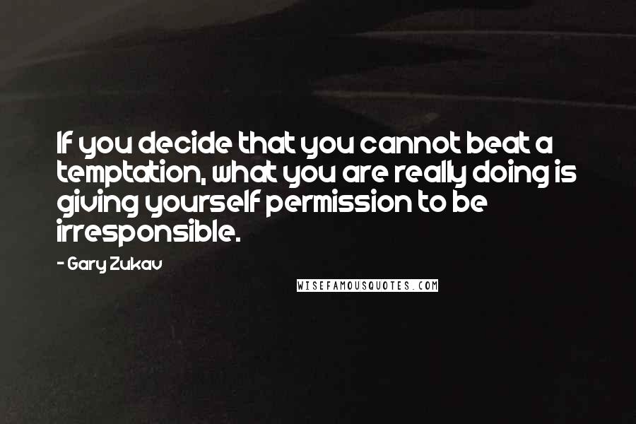 Gary Zukav Quotes: If you decide that you cannot beat a temptation, what you are really doing is giving yourself permission to be irresponsible.