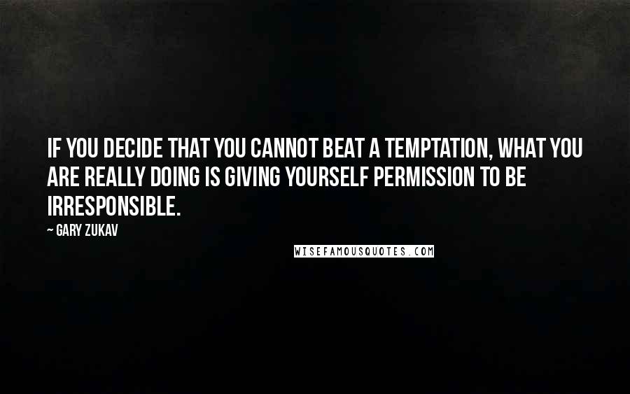 Gary Zukav Quotes: If you decide that you cannot beat a temptation, what you are really doing is giving yourself permission to be irresponsible.