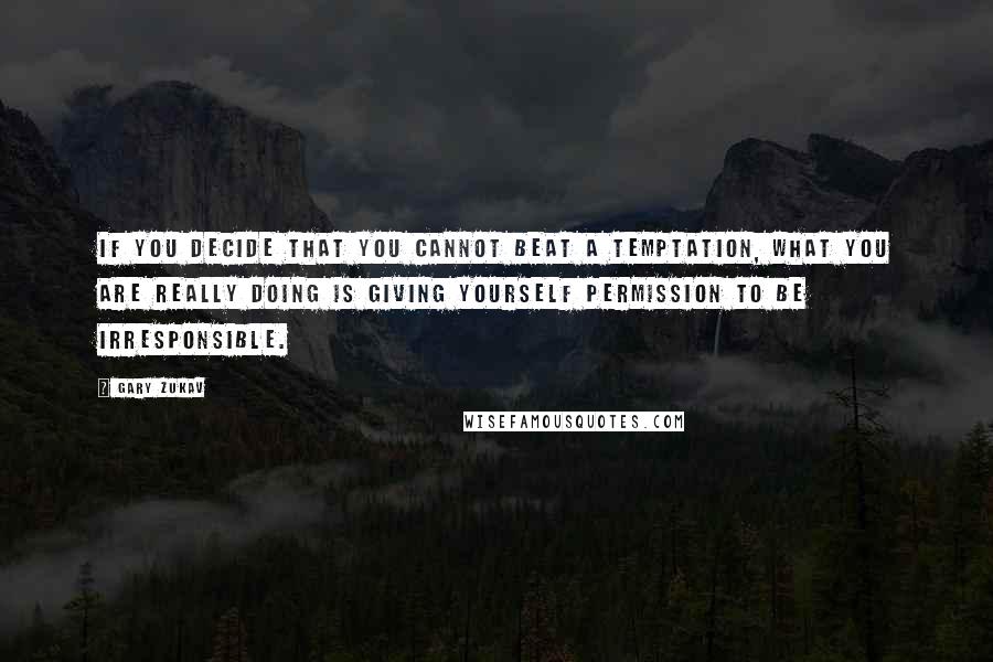 Gary Zukav Quotes: If you decide that you cannot beat a temptation, what you are really doing is giving yourself permission to be irresponsible.