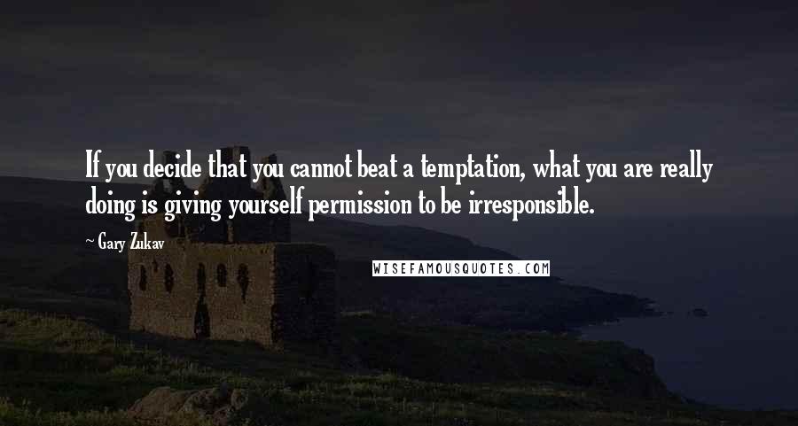 Gary Zukav Quotes: If you decide that you cannot beat a temptation, what you are really doing is giving yourself permission to be irresponsible.