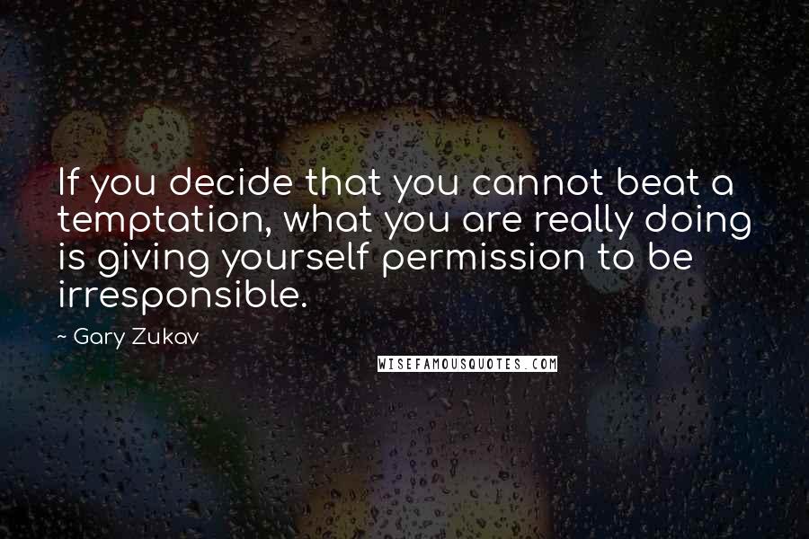 Gary Zukav Quotes: If you decide that you cannot beat a temptation, what you are really doing is giving yourself permission to be irresponsible.