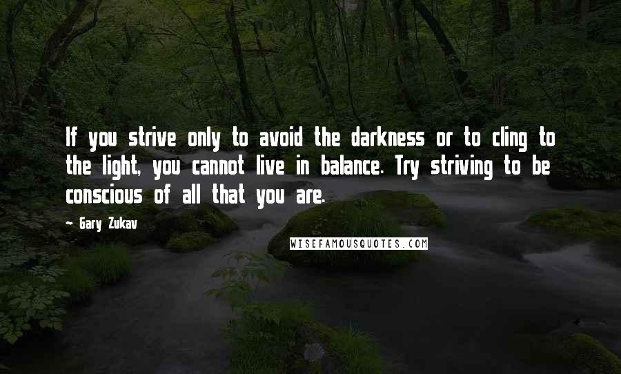 Gary Zukav Quotes: If you strive only to avoid the darkness or to cling to the light, you cannot live in balance. Try striving to be conscious of all that you are.