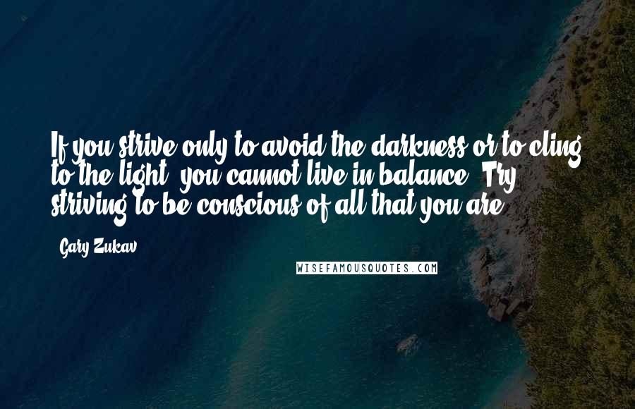 Gary Zukav Quotes: If you strive only to avoid the darkness or to cling to the light, you cannot live in balance. Try striving to be conscious of all that you are.