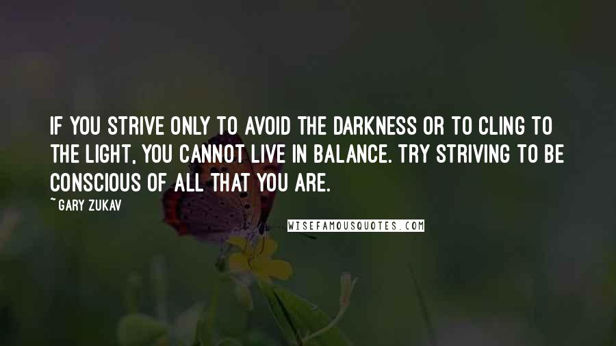 Gary Zukav Quotes: If you strive only to avoid the darkness or to cling to the light, you cannot live in balance. Try striving to be conscious of all that you are.