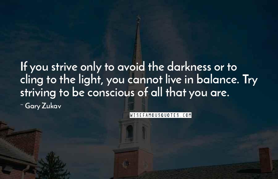 Gary Zukav Quotes: If you strive only to avoid the darkness or to cling to the light, you cannot live in balance. Try striving to be conscious of all that you are.