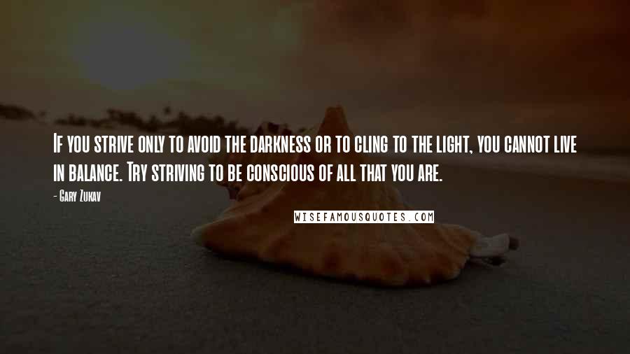 Gary Zukav Quotes: If you strive only to avoid the darkness or to cling to the light, you cannot live in balance. Try striving to be conscious of all that you are.