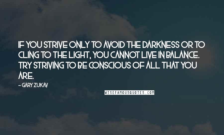 Gary Zukav Quotes: If you strive only to avoid the darkness or to cling to the light, you cannot live in balance. Try striving to be conscious of all that you are.