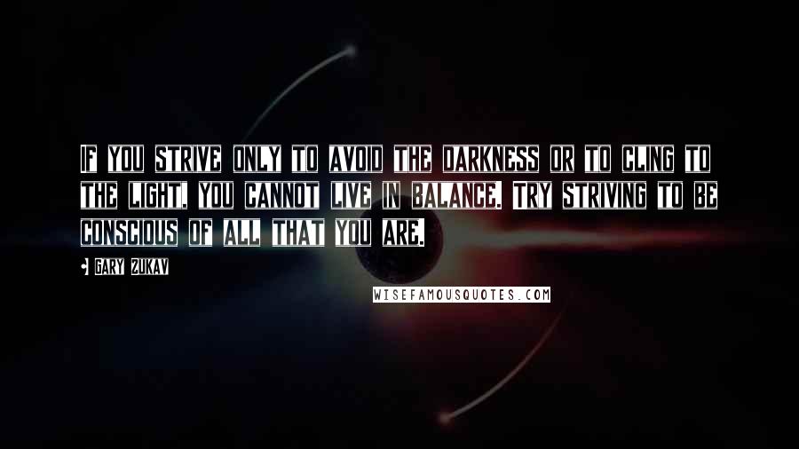 Gary Zukav Quotes: If you strive only to avoid the darkness or to cling to the light, you cannot live in balance. Try striving to be conscious of all that you are.