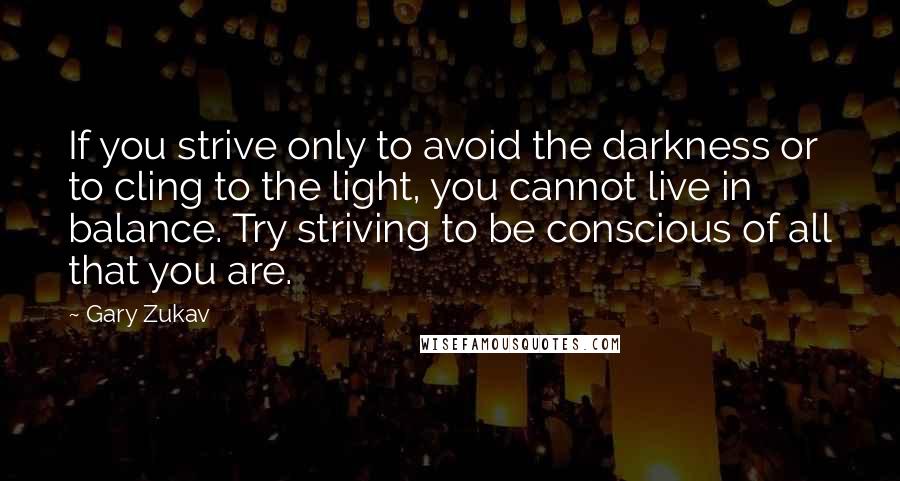 Gary Zukav Quotes: If you strive only to avoid the darkness or to cling to the light, you cannot live in balance. Try striving to be conscious of all that you are.