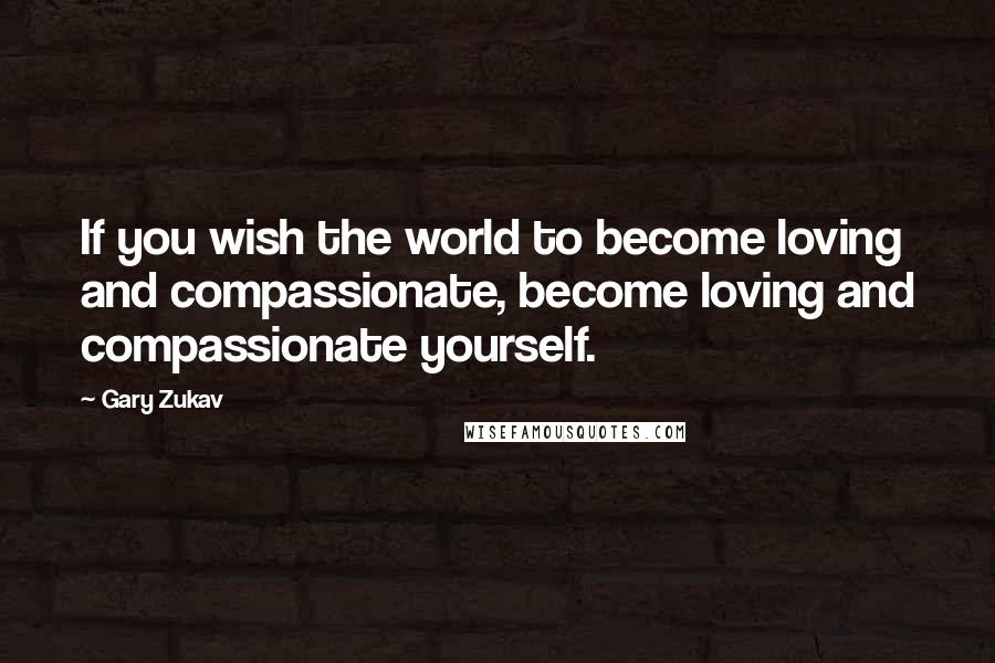 Gary Zukav Quotes: If you wish the world to become loving and compassionate, become loving and compassionate yourself.