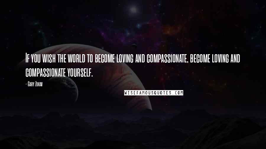 Gary Zukav Quotes: If you wish the world to become loving and compassionate, become loving and compassionate yourself.