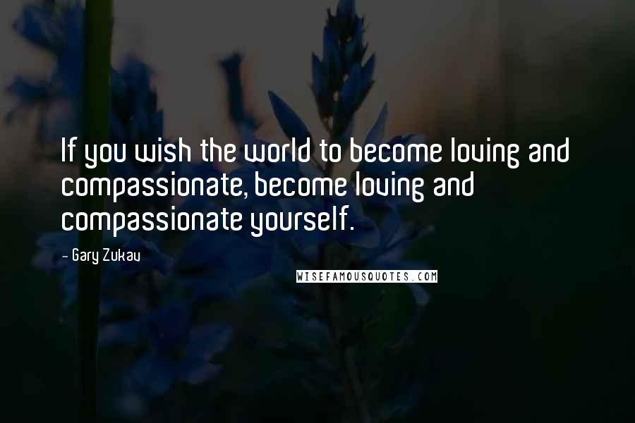 Gary Zukav Quotes: If you wish the world to become loving and compassionate, become loving and compassionate yourself.