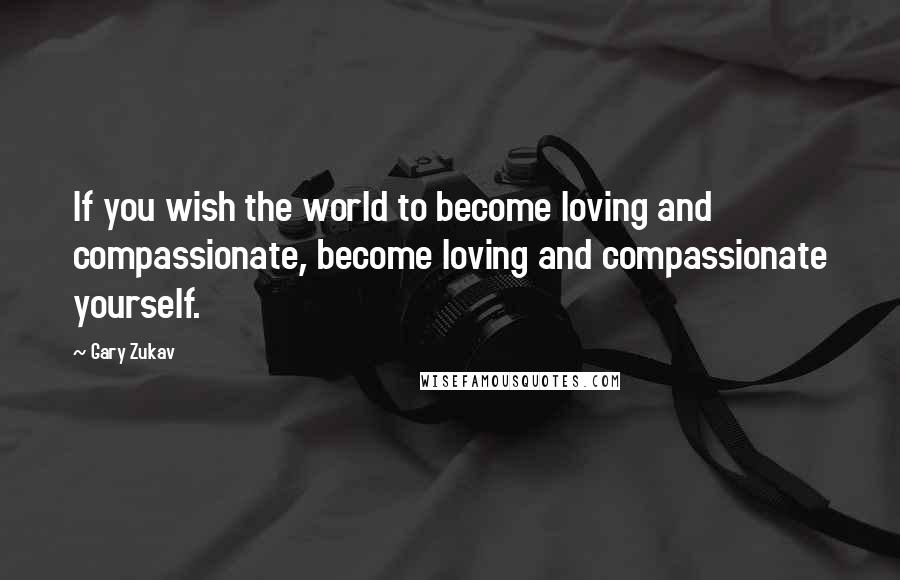 Gary Zukav Quotes: If you wish the world to become loving and compassionate, become loving and compassionate yourself.