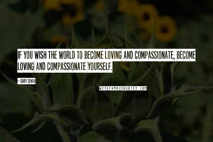 Gary Zukav Quotes: If you wish the world to become loving and compassionate, become loving and compassionate yourself.