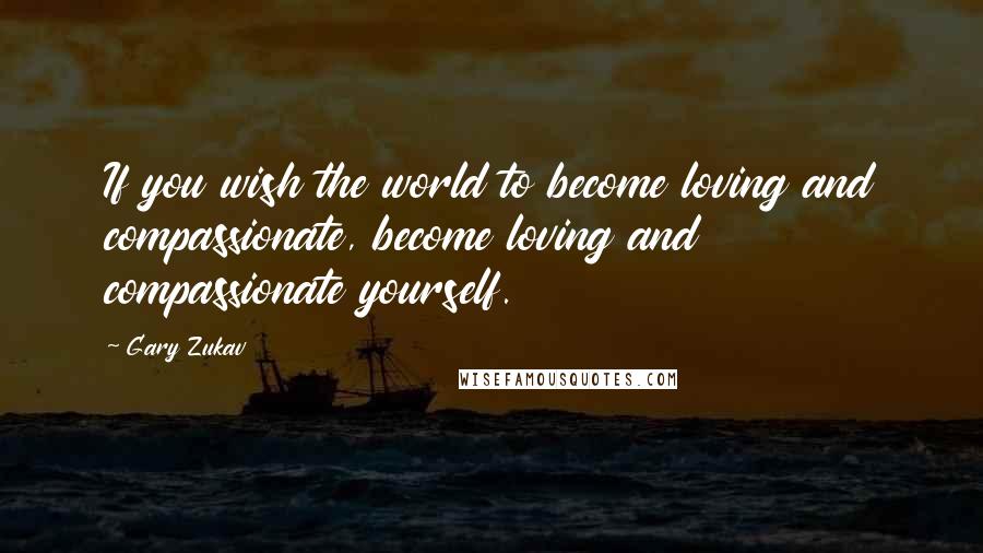 Gary Zukav Quotes: If you wish the world to become loving and compassionate, become loving and compassionate yourself.