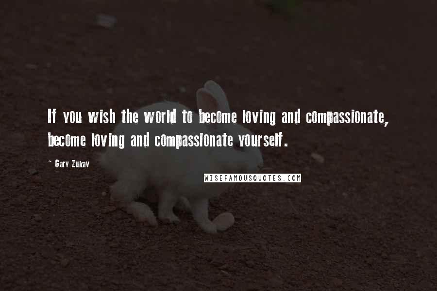 Gary Zukav Quotes: If you wish the world to become loving and compassionate, become loving and compassionate yourself.