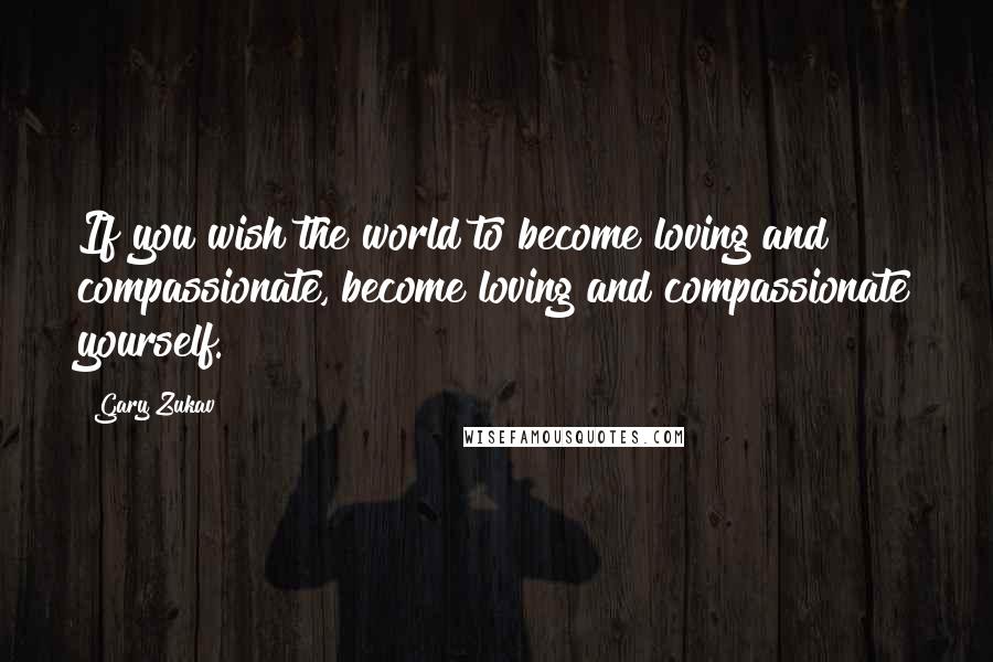 Gary Zukav Quotes: If you wish the world to become loving and compassionate, become loving and compassionate yourself.