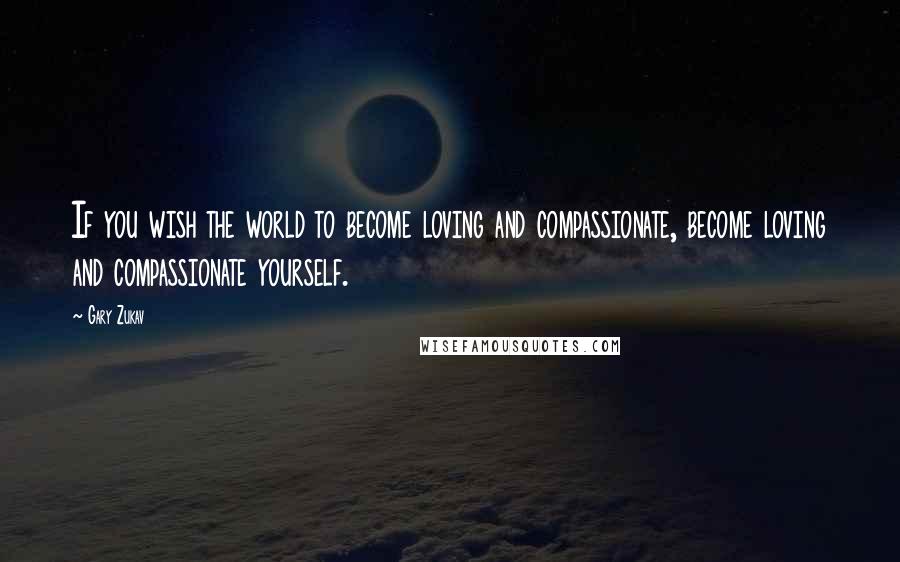 Gary Zukav Quotes: If you wish the world to become loving and compassionate, become loving and compassionate yourself.