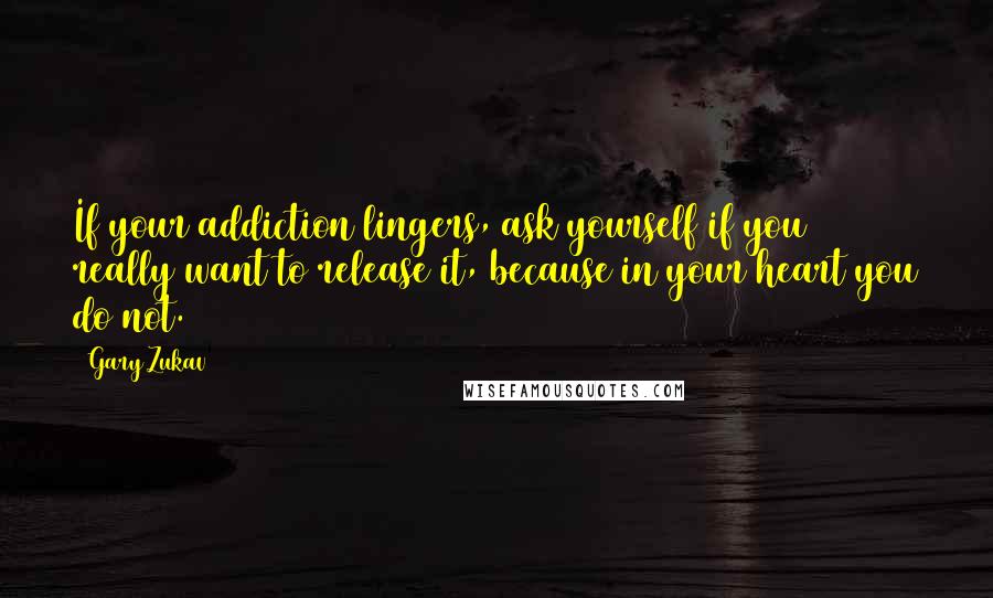 Gary Zukav Quotes: If your addiction lingers, ask yourself if you really want to release it, because in your heart you do not.