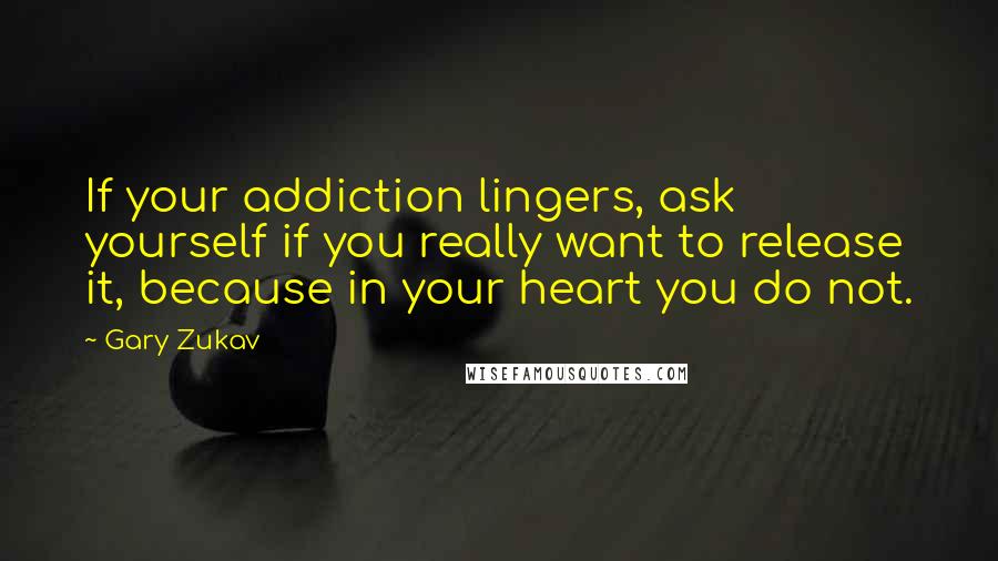 Gary Zukav Quotes: If your addiction lingers, ask yourself if you really want to release it, because in your heart you do not.