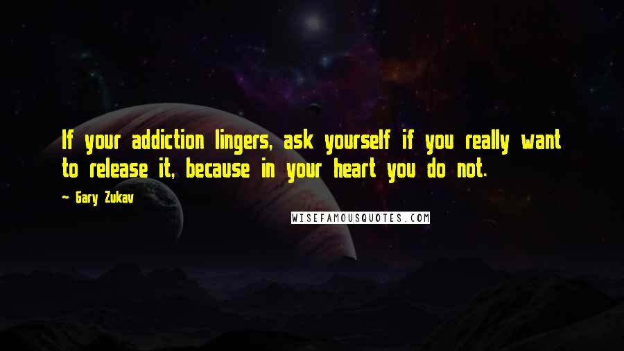 Gary Zukav Quotes: If your addiction lingers, ask yourself if you really want to release it, because in your heart you do not.