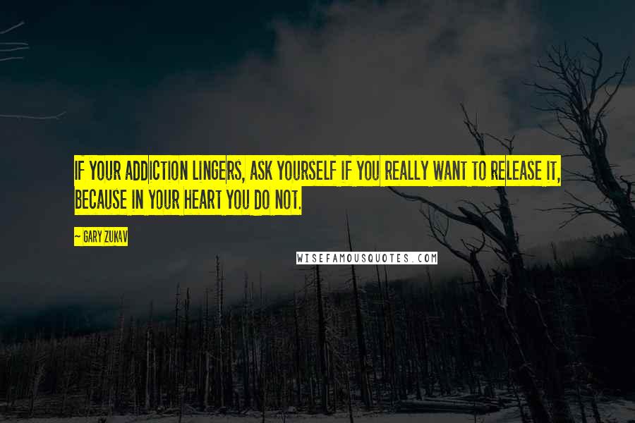 Gary Zukav Quotes: If your addiction lingers, ask yourself if you really want to release it, because in your heart you do not.