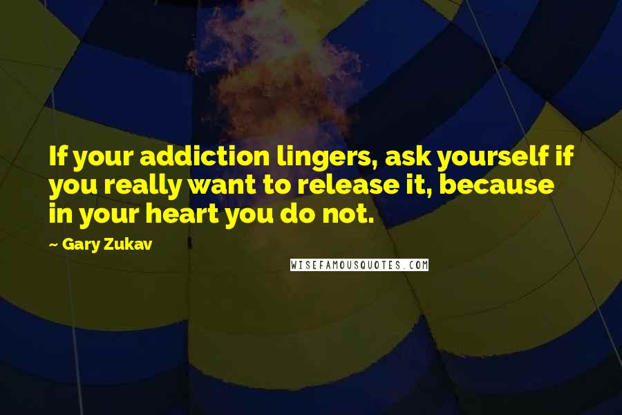 Gary Zukav Quotes: If your addiction lingers, ask yourself if you really want to release it, because in your heart you do not.