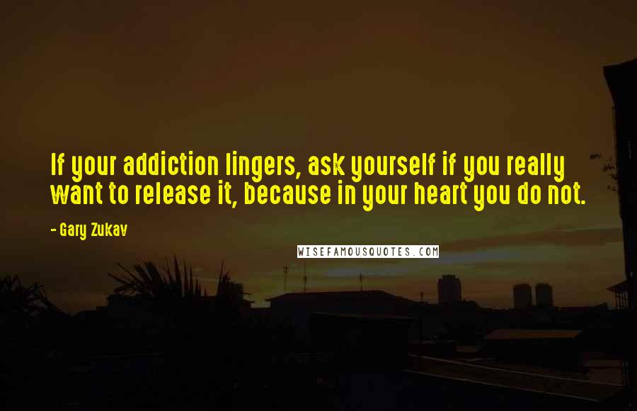 Gary Zukav Quotes: If your addiction lingers, ask yourself if you really want to release it, because in your heart you do not.